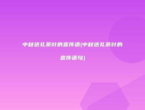 中秋送礼茶叶的宣传语(中秋送礼茶叶的宣传语句)