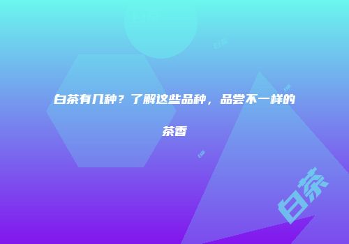 白茶有几种？了解这些品种，品尝不一样的茶香