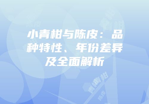 小青柑与陈皮：品种特性、年份差异及全面解析