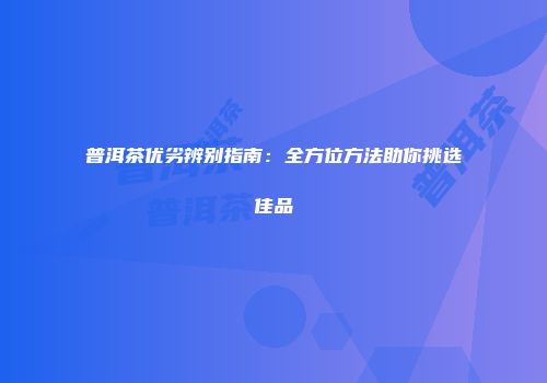 普洱茶优劣辨别指南：全方位方法助你挑选佳品