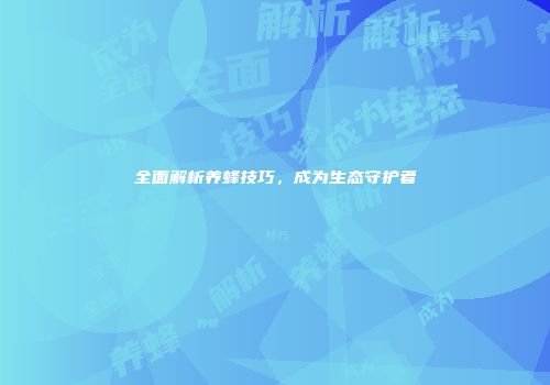 全面解析养蜂技巧，成为生态守护者