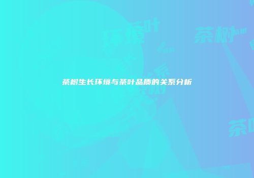 茶树生长环境与茶叶品质的关系分析