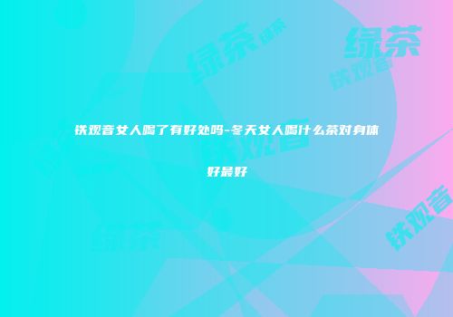 铁观音女人喝了有好处吗-冬天女人喝什么茶对身体好最好