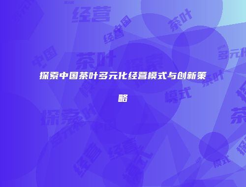 探索中国茶叶多元化经营模式与创新策略