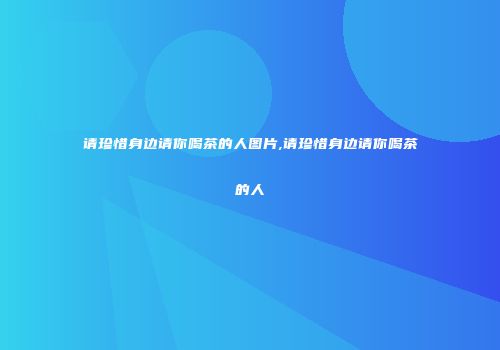 请珍惜身边请你喝茶的人图片,请珍惜身边请你喝茶的人