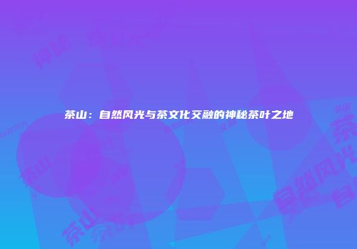 茶山：自然风光与茶文化交融的神秘茶叶之地