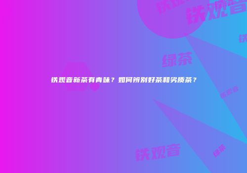 铁观音新茶有青味？如何辨别好茶和劣质茶？