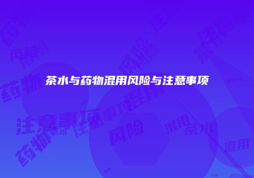 茶水与药物混用风险与注意事项