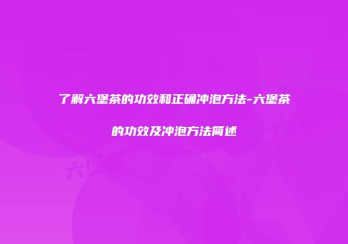 了解六堡茶的功效和正确冲泡方法-六堡茶的功效及冲泡方法简述