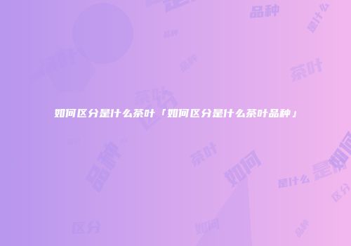 如何区分是什么茶叶「如何区分是什么茶叶品种」