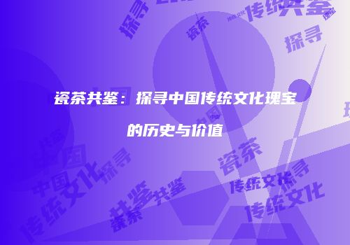 瓷茶共鉴：探寻中国传统文化瑰宝的历史与价值
