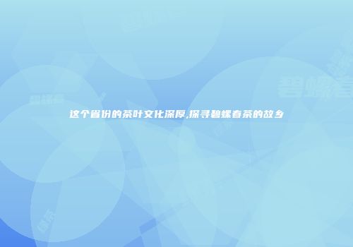 这个省份的茶叶文化深厚,探寻碧螺春茶的故乡