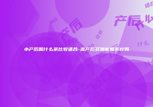 小产后喝什么茶比较适合-流产后多加能喝茶叶吗