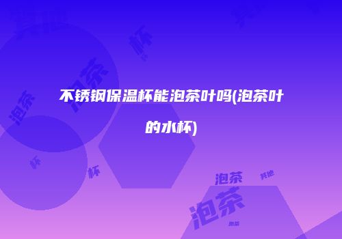 不锈钢保温杯能泡茶叶吗(泡茶叶的水杯)