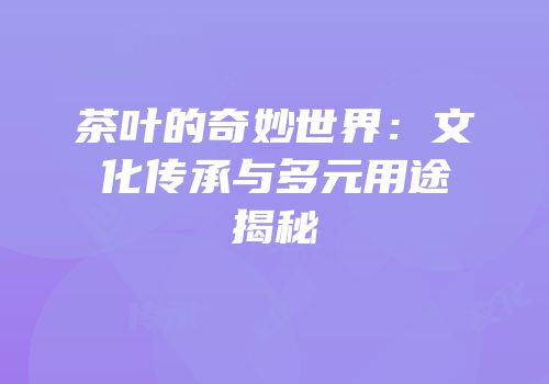 茶叶的奇妙世界：文化传承与多元用途揭秘