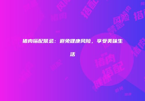 猪肉搭配禁忌：避免健康风险，享受美味生活