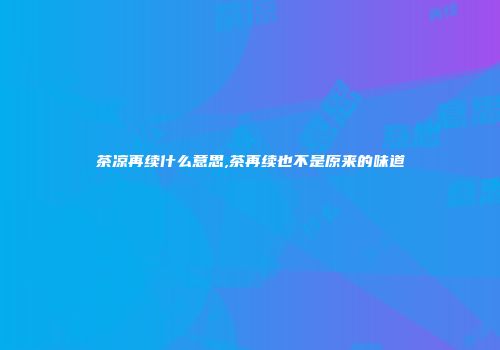 茶凉再续什么意思,茶再续也不是原来的味道