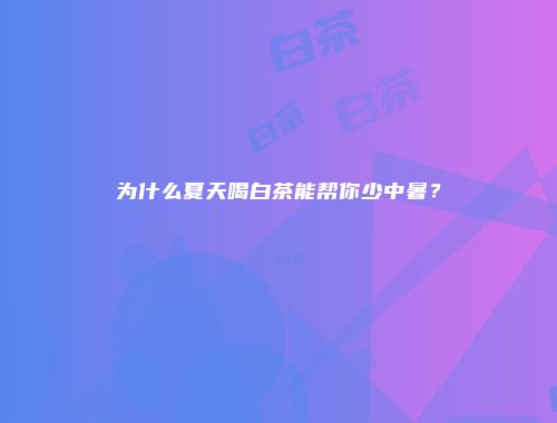 为什么夏天喝白茶能帮你少中暑？