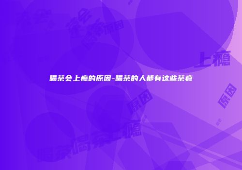喝茶会上瘾的原因-喝茶的人都有这些茶瘾