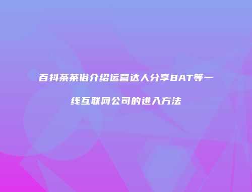 百抖茶茶俗介绍运营达人分享BAT等一线互联网公司的进入方法