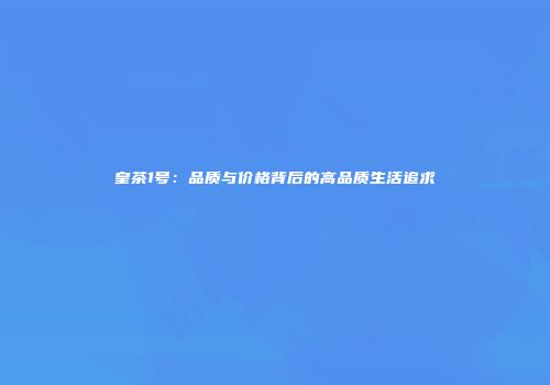 皇茶1号：品质与价格背后的高品质生活追求