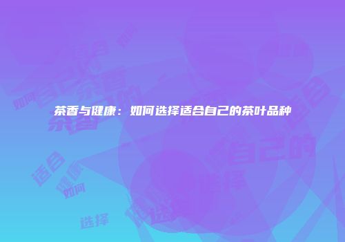 茶香与健康：如何选择适合自己的茶叶品种