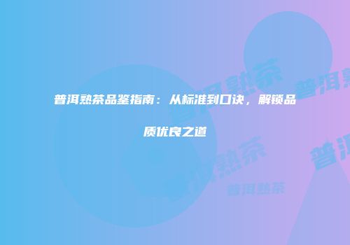 普洱熟茶品鉴指南：从标准到口诀，解锁品质优良之道