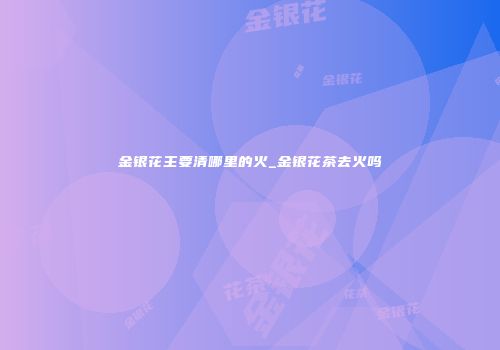 金银花主要清哪里的火_金银花茶去火吗