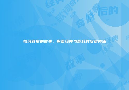 歌词背后的故事：探索经典与奇幻的旋律内涵