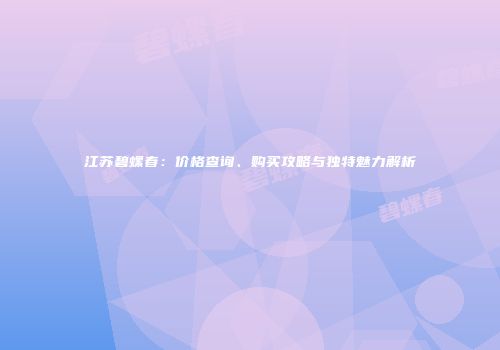 江苏碧螺春：价格查询、购买攻略与独特魅力解析