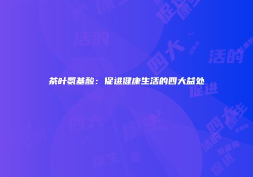 茶叶氨基酸：促进健康生活的四大益处