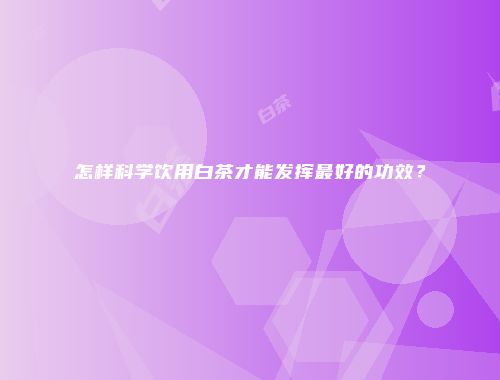 怎样科学饮用白茶才能发挥最好的功效？