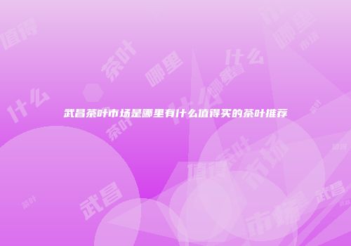 武昌茶叶市场是哪里有什么值得买的茶叶推荐
