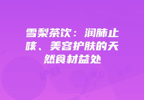 雪梨茶饮：润肺止咳、美容护肤的天然食材益处