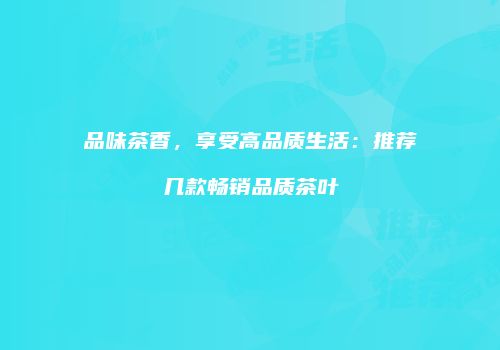 品味茶香，享受高品质生活：推荐几款畅销品质茶叶