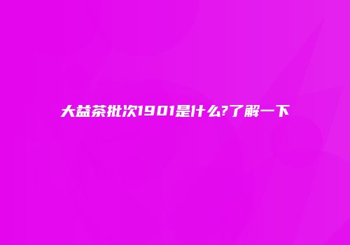 大益茶批次1901是什么?了解一下