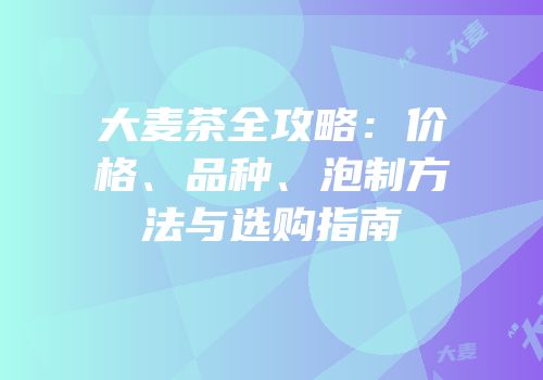 大麦茶全攻略：价格、品种、泡制方法与选购指南