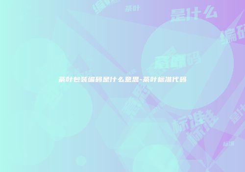 茶叶包装编码是什么意思-茶叶标准代码