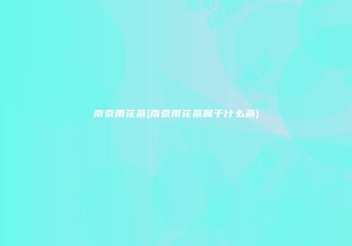 南京雨花茶(南京雨花茶属于什么茶)