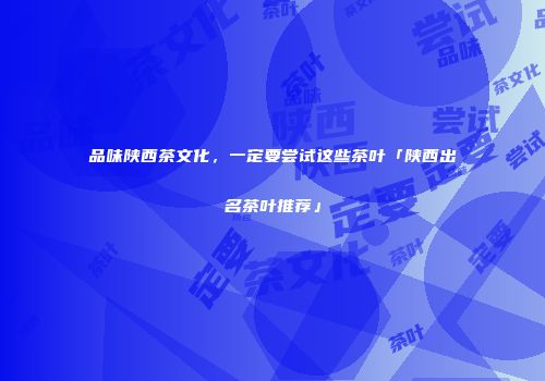 品味陕西茶文化，一定要尝试这些茶叶「陕西出名茶叶推荐」