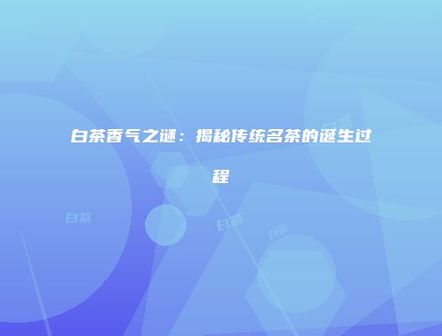 白茶香气之谜：揭秘传统名茶的诞生过程