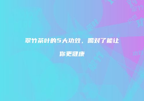 翠竹茶叶的5大功效，喝对了能让你更健康