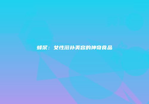 蜂浆：女性滋补美容的神奇食品