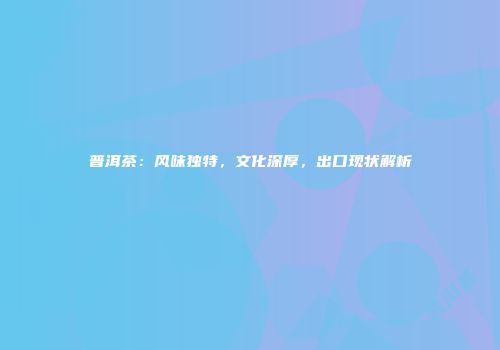 普洱茶：风味独特，文化深厚，出口现状解析