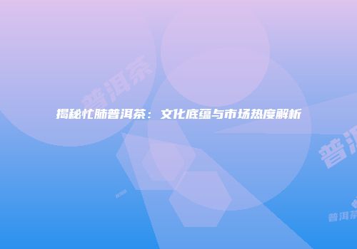 揭秘忙肺普洱茶：文化底蕴与市场热度解析