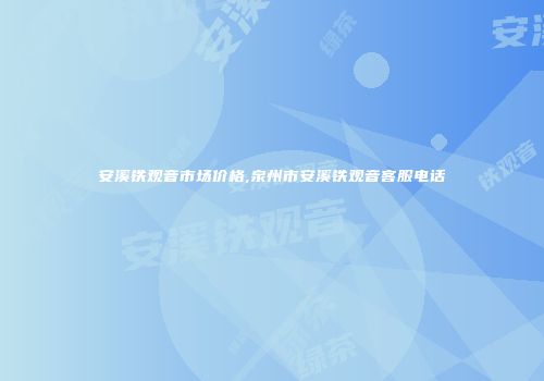 安溪铁观音市场价格,泉州市安溪铁观音客服电话