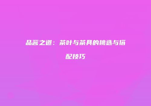 品茗之道：茶叶与茶具的挑选与搭配技巧