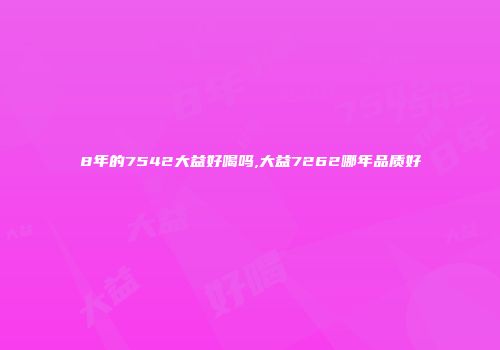 8年的7542大益好喝吗,大益7262哪年品质好
