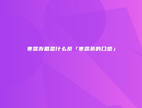 寒露寿眉是什么茶「寒露茶的口感」