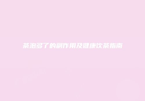 茶泡多了的副作用及健康饮茶指南